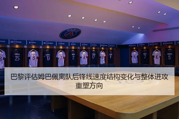 巴黎评估姆巴佩离队后锋线速度结构变化与整体进攻重塑方向