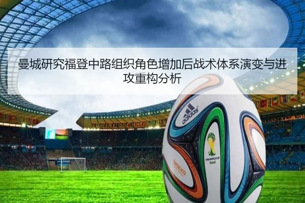 曼城研究福登中路组织角色增加后战术体系演变与进攻重构分析