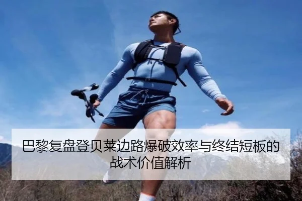 巴黎复盘登贝莱边路爆破效率与终结短板的战术价值解析