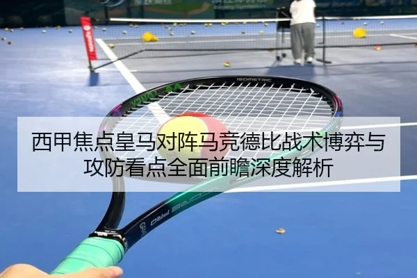 西甲焦点皇马对阵马竞德比战术博弈与攻防看点全面前瞻深度解析