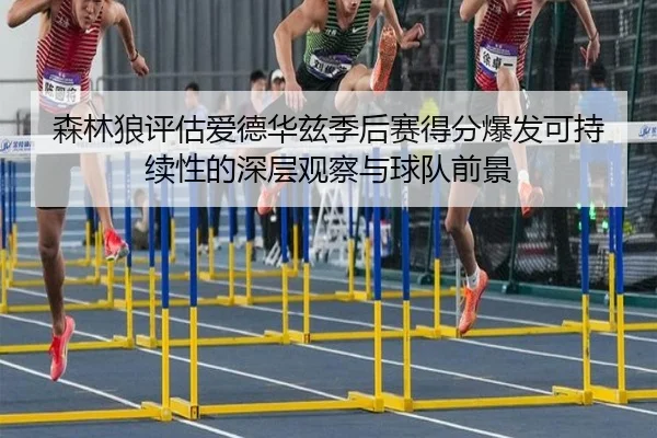 森林狼评估爱德华兹季后赛得分爆发可持续性的深层观察与球队前景