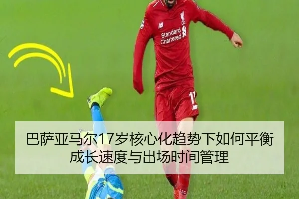 巴萨亚马尔17岁核心化趋势下如何平衡成长速度与出场时间管理