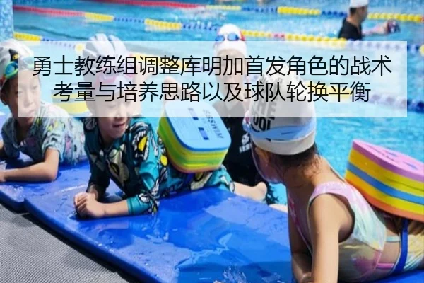 勇士教练组调整库明加首发角色的战术考量与培养思路以及球队轮换平衡