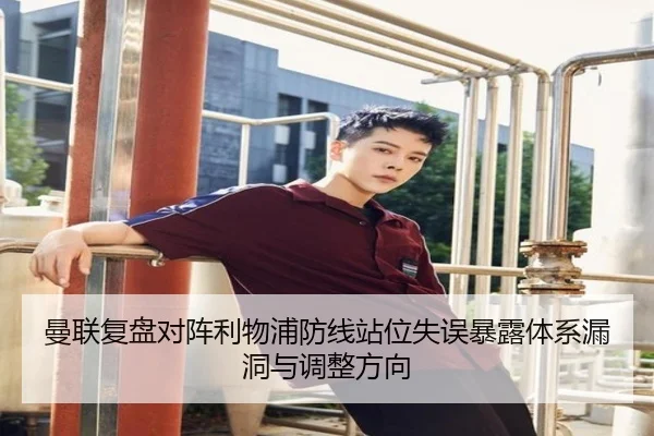 曼联复盘对阵利物浦防线站位失误暴露体系漏洞与调整方向