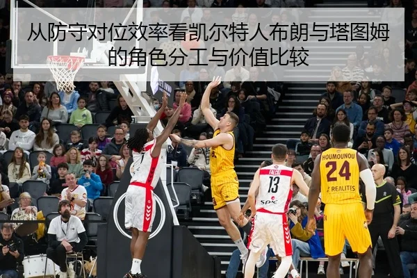 从防守对位效率看凯尔特人布朗与塔图姆的角色分工与价值比较
