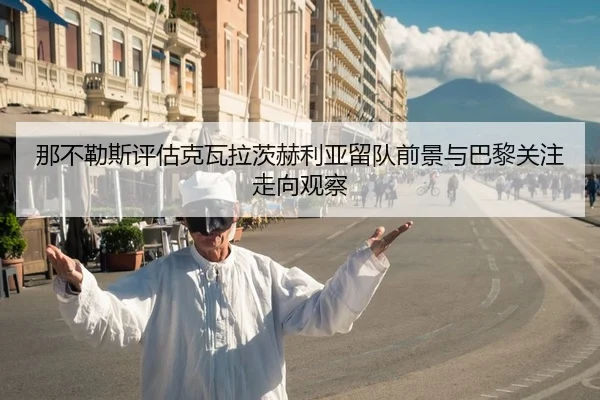那不勒斯评估克瓦拉茨赫利亚留队前景与巴黎关注走向观察