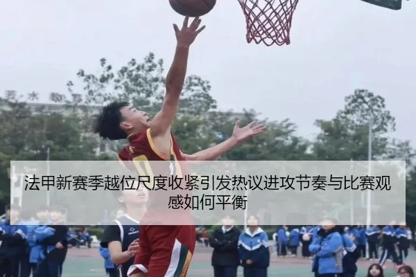 法甲新赛季越位尺度收紧引发热议进攻节奏与比赛观感如何平衡