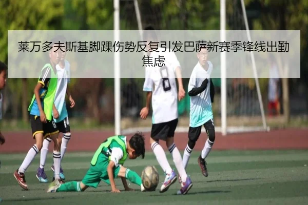 莱万多夫斯基脚踝伤势反复引发巴萨新赛季锋线出勤焦虑