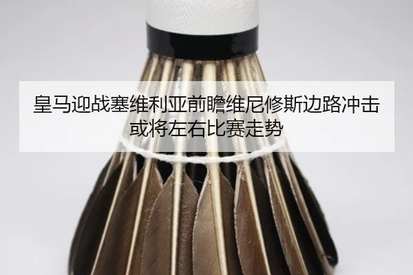 皇马迎战塞维利亚前瞻维尼修斯边路冲击或将左右比赛走势
