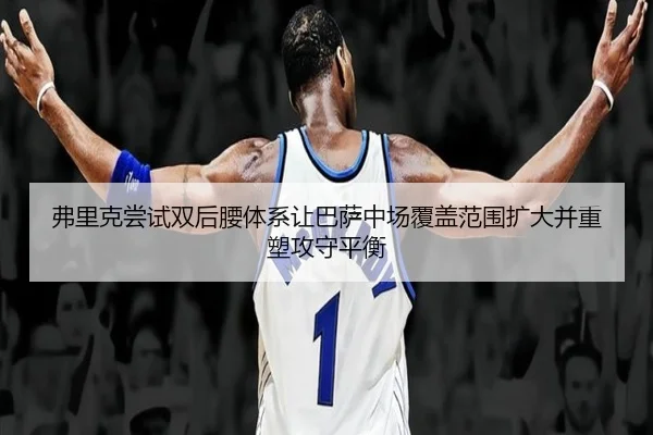弗里克尝试双后腰体系让巴萨中场覆盖范围扩大并重塑攻守平衡
